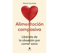 Alimentación compasiva. Libérate de la obsesión por comer sano | Mireia Hurtado