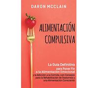 Alimentación Compulsiva: La Guía Definitiva para Poner Fin a la Alimentación Emocional y la Adicción a la Comida, con Consejos para la Rehabilitación de Trastornos y una Alimentación Consciente