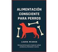 Alimentación consciente para perros: Guía práctica para mejorar salud, conducta y bienestar canino
