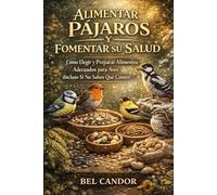 ALIMENTAR PÁJAROS Y FOMENTAR SU SALUD: Cómo Elegir y Preparar Alimentos Adecuados para Aves ¡Incluso Si No Sabes Qué Comen!