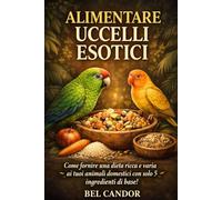 ALIMENTARE GLI UCCELLI ESOTICI: Come offrire ai vostri animali domestici una dieta ricca e varia con soli 5 ingredienti base!