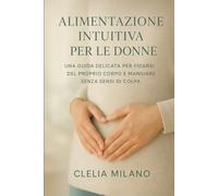 ALIMENTAZIONE INTUITIVA PER DONNE: UNA GUIDA DELICATA PER FIDARSI DEL PROPRIO CORPO E MANGIARE SENZA SENSI DI COLPA