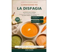 ALIMENTAZIONE PER LA DISFAGIA: 200 Ricette Facili E Gustose Per La Cucina Di Ogni Giorno, Organizzate Per Consistenza, Con 4 Settimane Di Menu Per Sapere Sempre Cosa Preparare