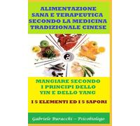 ALIMENTAZIONE SANA E TERAPEUTICA SECONDO LA MEDICINA TRADIZIONALE CINESE MANGIARE SECONDO I PRINCIPI DELLO YIN E DELLO YANG I 5 ELEMENTI ED I 5 SAPORI (Conoscere gli alimenti per vivere bene)