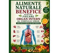 ALIMENTE NATURALE BENEFICE PENTRU FIECARE ORGAN INTERN AL CORPULUI UMAN: GHID PRACTIC PENTRU UN CORP SĂNĂTOS