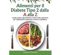 Alimenti per il Diabete di Tipo 2 dalla A alla Z: La guida completa agli alimenti, ricette e piani alimentari per stabilizzare la glicemia e vivere in equilibrio ogni giorno