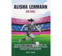 ALISHA LEHMANN : Am Ball: Die Geschichte einer Schweizer Fussballerin - von Hingabe, Herausforderungen und unerschütterlicher Leidenschaft für den ... DIE UNERZÄHLTEN GESCHICHTEN FUSSBALLLEGENDEN)