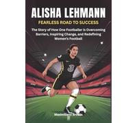 ALISHA LEHMANN : Fearless Road to Success: The Story of How One Footballer is Overcoming Barriers, Inspiring Change, and Redefining Women’s Football ... WOMEN SHAPING THE FUTURE OF FEMALE SOCCER)