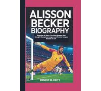 ALISSON BECKER BIOGRAPHY: Guardian of Glory: The Shot-Stopper Who Brought Champions League and Premier League Dreams to Life