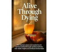Alive Through Dying: Find fearless peace and awakening for spiritual seekers through guided practices, near-death insights, and emotional transformation
