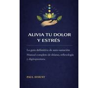 ALIVIA TU DOLOR Y ESTRÉS: Manual completo de Shiatsu, Reflexología, Digitopuntura Técnicas paso a paso para eliminar la ansiedad, el insomnio y el dolor