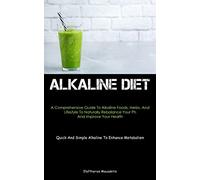 Alkaline Diet: A Comprehensive Guide To Alkaline Foods, Herbs, And Lifestyle To Naturally Rebalance Your Ph And Improve Your Health (Quick And Simple Alkaline To Enhance Metabolism)