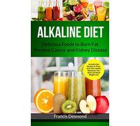 Alkaline Diet: Delicious Foods to Burn Fat, Prevent Cancer and Kidney Disease (Includes Easy Recipes to Transform Your Health, Rebalance Your Body and Rapid Weight Loss) (1) (Alkaline Recipes)