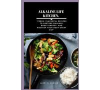 Alkaline life kitchen.: “Fresh, Flavorful Recipes to Restore Balance, Boost Energy, and Nourish Your Body Every Day”