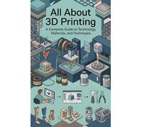 All About 3D Printing: A Complete Guide to Technology, Materials, and Techniques