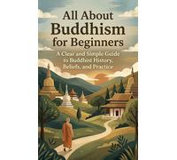 All About Buddhism for Beginners: A Clear and Simple Guide to Buddhist History, Beliefs, and Practice
