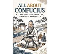 All About Confucius: A Complete Guide to His Life, Teachings, and Legacy