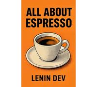 ALL ABOUT ESPRESSO: A Complete Home Barista Guide to Brewing Perfect Espresso - Beans, Grinders, Roasting, Machines, Crema, Latte Art, Specialty Drinks, and Expert Tips