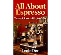All About Espresso: The Art & Science of Perfect Coffee - Home Barista Guide to Espresso Machines, Beans, Grinders, Roasting, Crema, Latte Art & Specialty Coffee Drinks by Lenin Dev