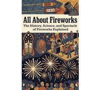 All About Fireworks: The History, Science, and Spectacle of Fireworks Explained