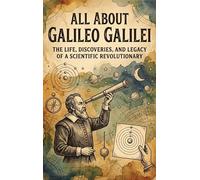 All About Galileo Galilei: The Life, Discoveries, and Legacy of a Scientific Revolutionary