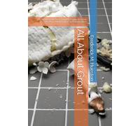 All About Grout: All About Grout The Complete Guide to Grout Selection, Maintenance, and Restoration