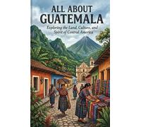 All About Guatemala: Exploring the Land, Culture, and Spirit of Central America