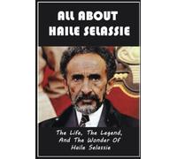 All About Haile Selassie: The Life, The Legend, And The Wonder Of Haile Selassie