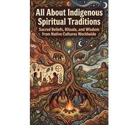 All About Indigenous Spiritual Traditions: Sacred Beliefs, Rituals, and Wisdom from Native Cultures Worldwide