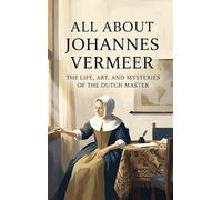 All About Johannes Vermeer: The Life, Art, and Mysteries of the Dutch Master