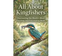 All About Kingfishers: Discovering the World's Most Dazzling and Fascinating Birds