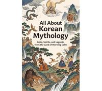 All About Korean Mythology: Gods, Spirits, and Legends from the Land of Morning Calm