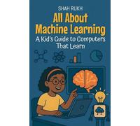 All About Machine Learning: A Kid's Guide to Computers That Learn (Learning Books for Kids)