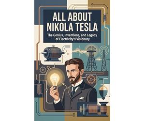All About Nikola Tesla: The Genius, Inventions, and Legacy of Electricity's Visionary