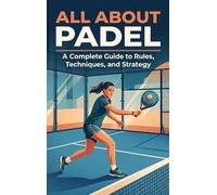 All About Padel: A Complete Guide to Rules, Techniques, and Strategy
