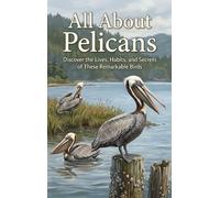 All About Pelicans: Discover the Lives, Habits, and Secrets of These Remarkable Birds