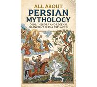All About Persian Mythology: Gods, Heroes, and Legends of Ancient Persia Explained