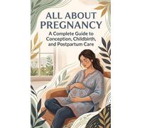 All About Pregnancy: A Complete Guide to Conception, Childbirth, and Postpartum Care