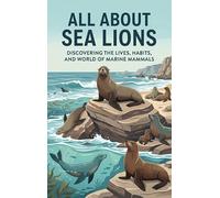 All About Sea Lions: Discovering the Lives, Habits, and World of Marine Mammals