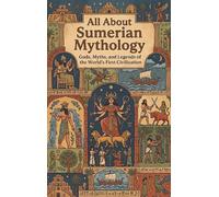 All About Sumerian Mythology: Gods, Myths, and Legends of the World's First Civilization