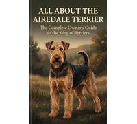 All About the Airedale Terrier: The Complete Owner's Guide to the King of Terriers