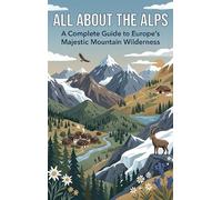 All About the Alps: A Complete Guide to Europe's Majestic Mountain Wilderness