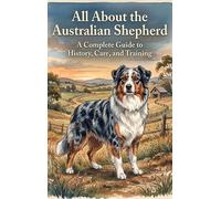 All About the Australian Shepherd: A Complete Guide to History, Care, and Training