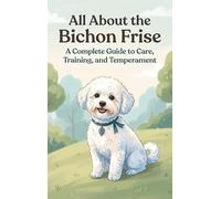 All About the Bichon Frise: A Complete Guide to Care, Training, and Temperament
