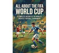 All About the FIFA World Cup: A Complete History of the World's Greatest Football Tournament