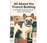 All About the French Bulldog: A Complete Guide to Health, Care, and Training