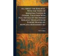 All About the Khilafat, With the Views of Mahatma Gandhi & Others, Together With Full Details of the Indian Khilafat Delegation in Europe Headed by Mawlana Mohammed Ali