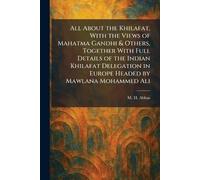 All About the Khilafat, With the Views of Mahatma Gandhi & Others, Together With Full Details of the Indian Khilafat Delegation in Europe Headed by Mawlana Mohammed Ali