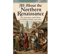 All About the Northern Renaissance: Art, Innovation, and Culture in Northern Europe, 1400-1600