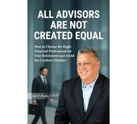 All Advisors Are Not Created Equal: How To Choose The Right Financial Professional For Your Retirement And Avoid The Costliest Mistakes